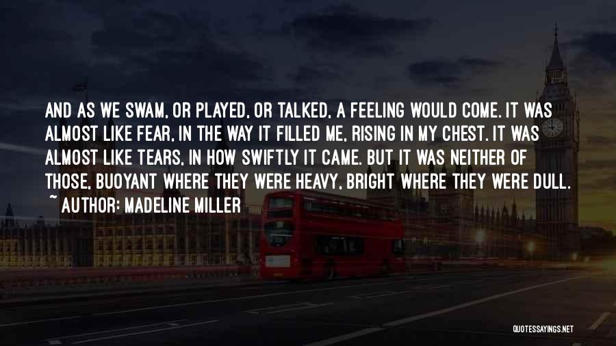 Madeline Miller Quotes: And As We Swam, Or Played, Or Talked, A Feeling Would Come. It Was Almost Like Fear, In The Way