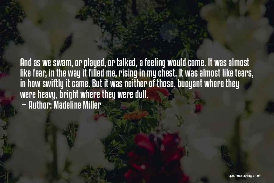 Madeline Miller Quotes: And As We Swam, Or Played, Or Talked, A Feeling Would Come. It Was Almost Like Fear, In The Way