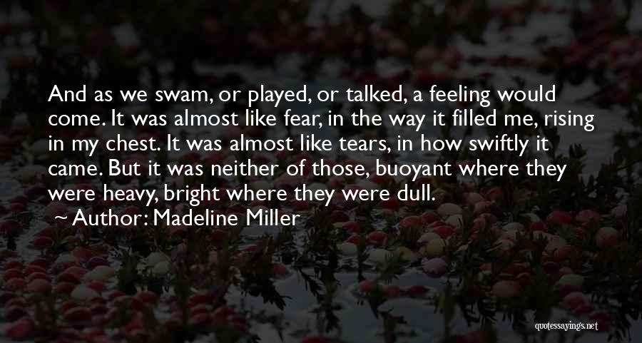 Madeline Miller Quotes: And As We Swam, Or Played, Or Talked, A Feeling Would Come. It Was Almost Like Fear, In The Way