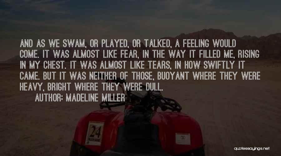 Madeline Miller Quotes: And As We Swam, Or Played, Or Talked, A Feeling Would Come. It Was Almost Like Fear, In The Way