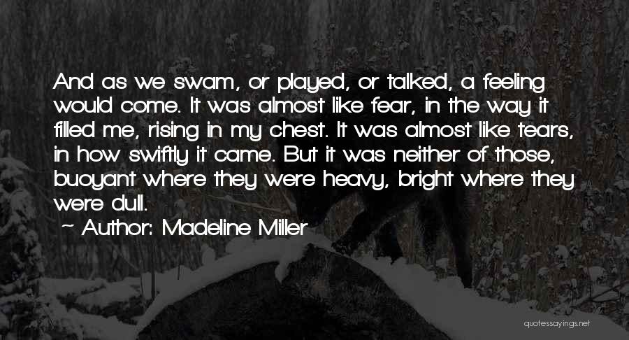Madeline Miller Quotes: And As We Swam, Or Played, Or Talked, A Feeling Would Come. It Was Almost Like Fear, In The Way