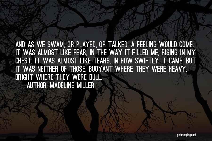 Madeline Miller Quotes: And As We Swam, Or Played, Or Talked, A Feeling Would Come. It Was Almost Like Fear, In The Way