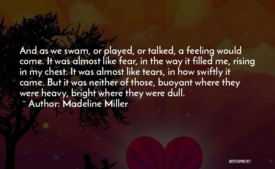 Madeline Miller Quotes: And As We Swam, Or Played, Or Talked, A Feeling Would Come. It Was Almost Like Fear, In The Way