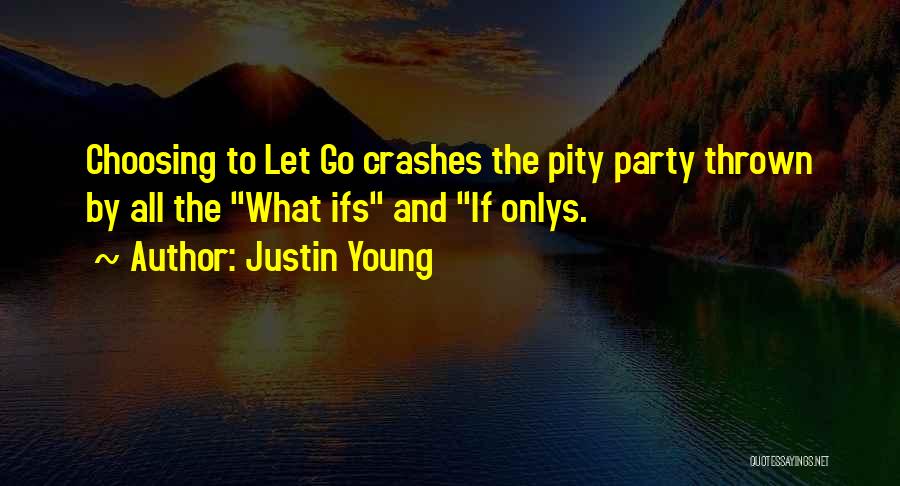 Justin Young Quotes: Choosing To Let Go Crashes The Pity Party Thrown By All The What Ifs And If Onlys.