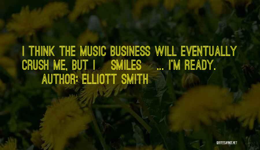 Elliott Smith Quotes: I Think The Music Business Will Eventually Crush Me, But I [smiles] ... I'm Ready.