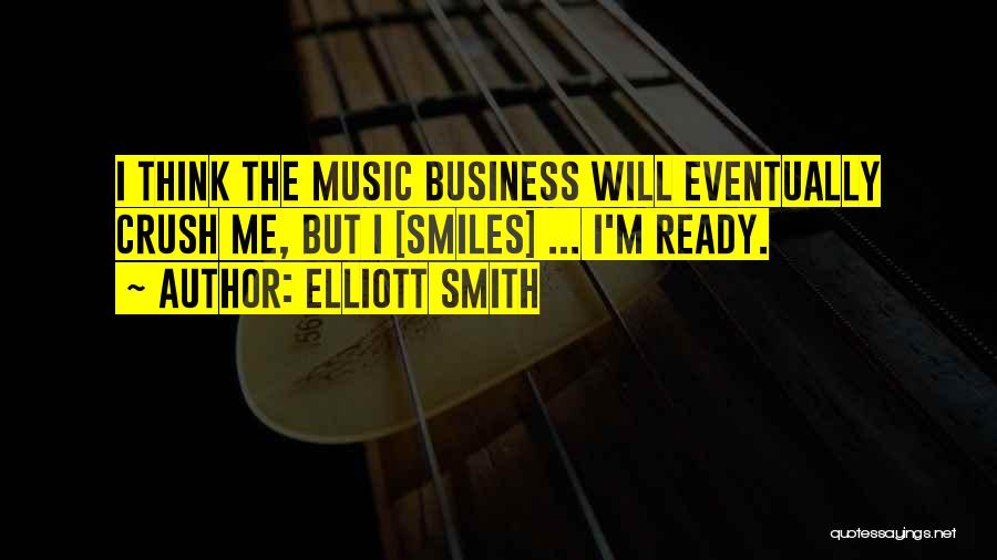 Elliott Smith Quotes: I Think The Music Business Will Eventually Crush Me, But I [smiles] ... I'm Ready.