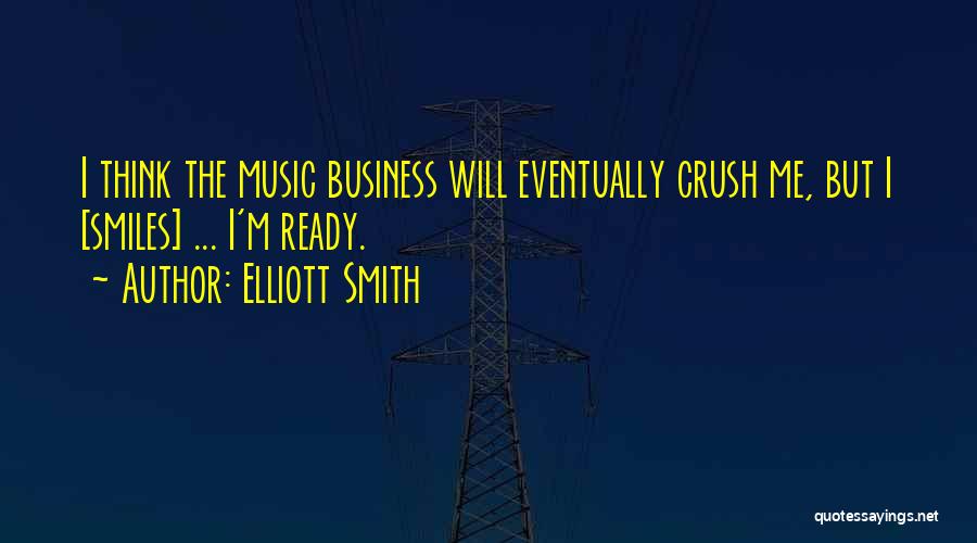 Elliott Smith Quotes: I Think The Music Business Will Eventually Crush Me, But I [smiles] ... I'm Ready.