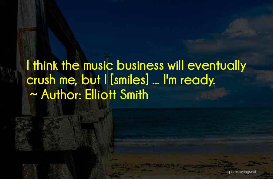 Elliott Smith Quotes: I Think The Music Business Will Eventually Crush Me, But I [smiles] ... I'm Ready.