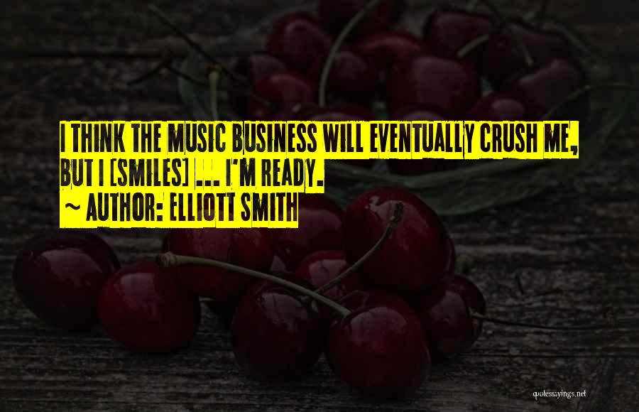 Elliott Smith Quotes: I Think The Music Business Will Eventually Crush Me, But I [smiles] ... I'm Ready.