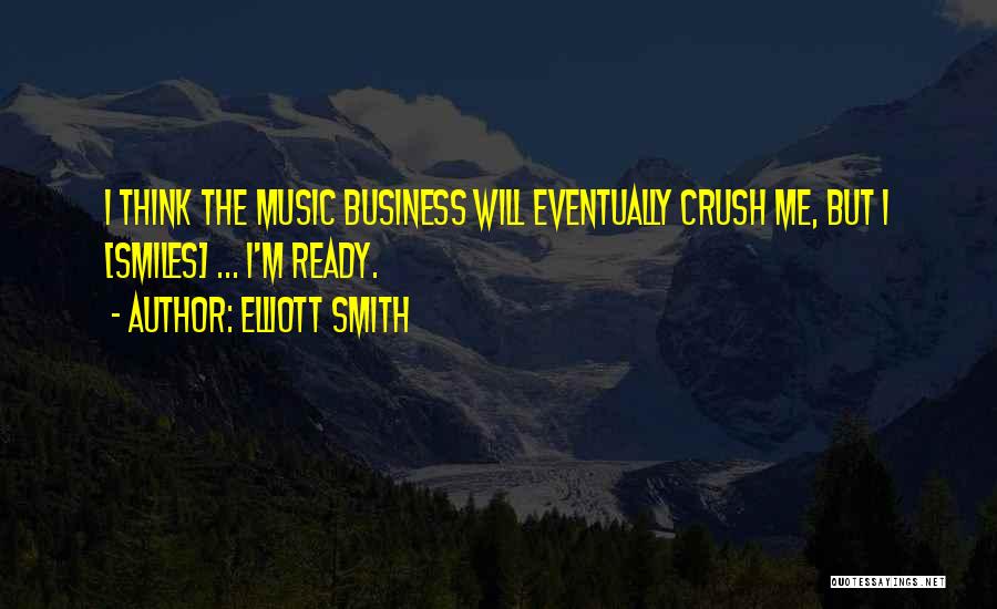 Elliott Smith Quotes: I Think The Music Business Will Eventually Crush Me, But I [smiles] ... I'm Ready.