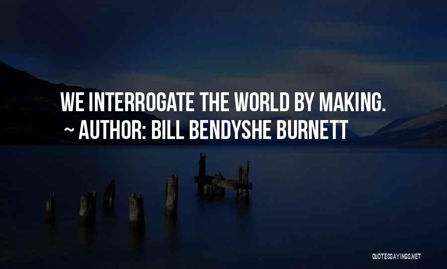 Bill Bendyshe Burnett Quotes: We Interrogate The World By Making.