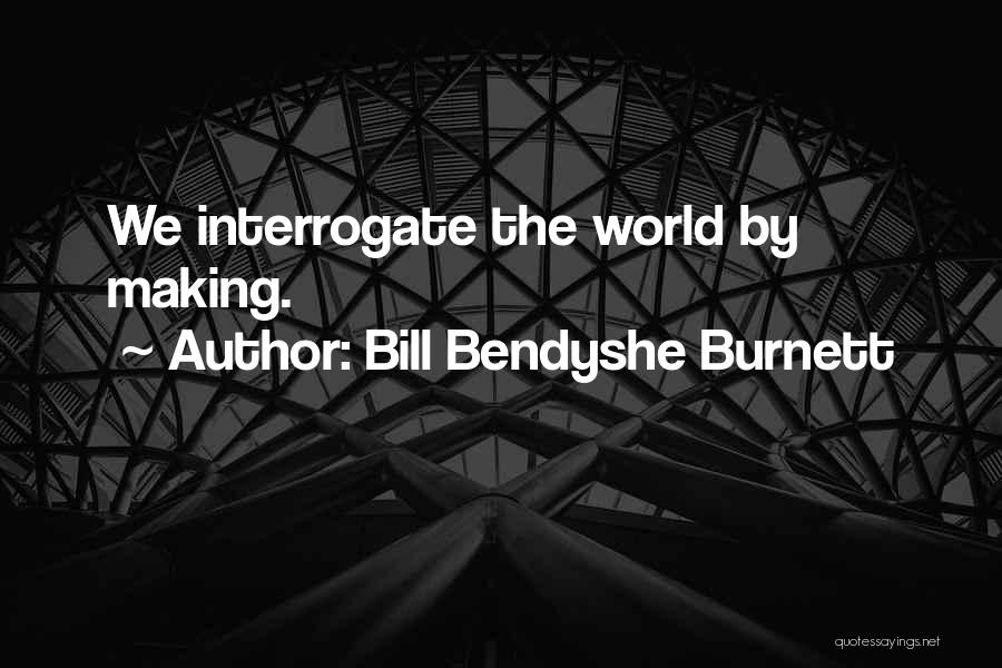 Bill Bendyshe Burnett Quotes: We Interrogate The World By Making.
