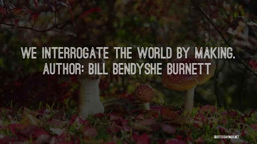 Bill Bendyshe Burnett Quotes: We Interrogate The World By Making.