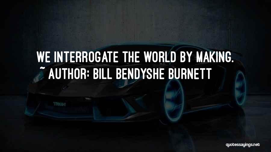 Bill Bendyshe Burnett Quotes: We Interrogate The World By Making.