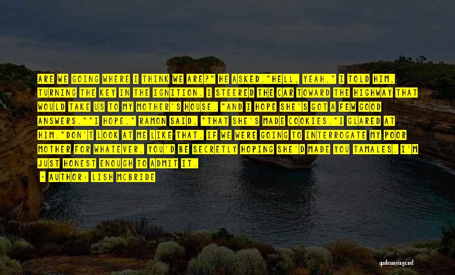 Lish McBride Quotes: Are We Going Where I Think We Are? He Asked.hell, Yeah, I Told Him, Turning The Key In The Ignition.