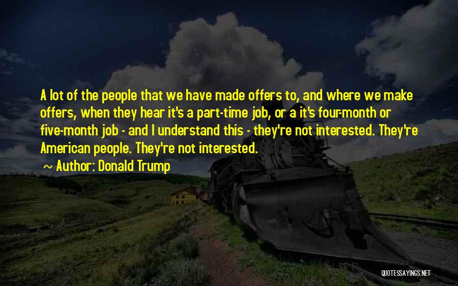 Donald Trump Quotes: A Lot Of The People That We Have Made Offers To, And Where We Make Offers, When They Hear It's