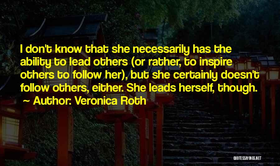 Veronica Roth Quotes: I Don't Know That She Necessarily Has The Ability To Lead Others (or Rather, To Inspire Others To Follow Her),