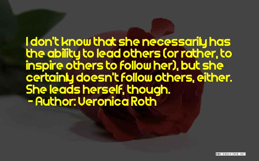 Veronica Roth Quotes: I Don't Know That She Necessarily Has The Ability To Lead Others (or Rather, To Inspire Others To Follow Her),