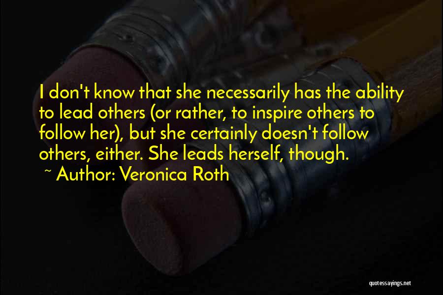 Veronica Roth Quotes: I Don't Know That She Necessarily Has The Ability To Lead Others (or Rather, To Inspire Others To Follow Her),