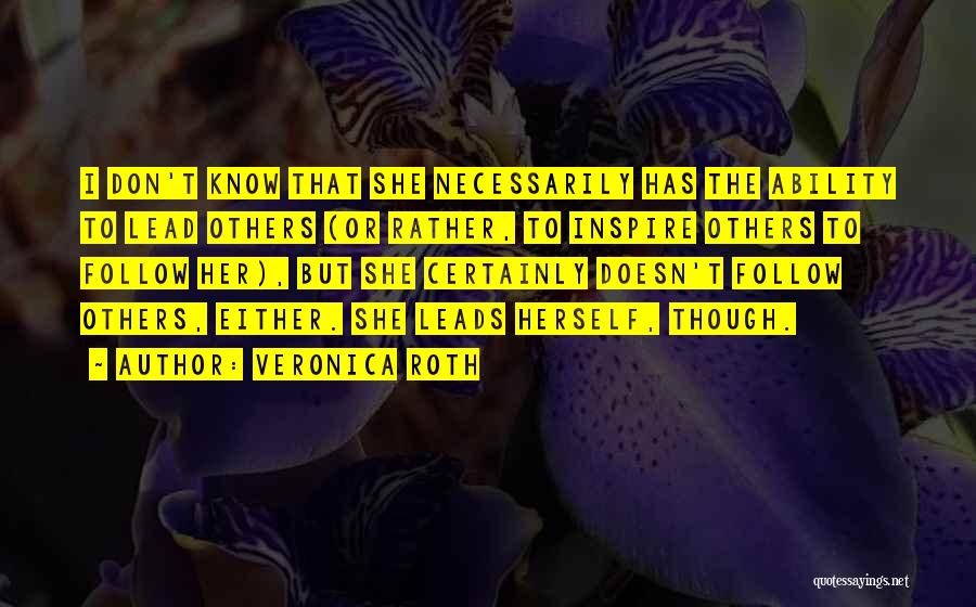 Veronica Roth Quotes: I Don't Know That She Necessarily Has The Ability To Lead Others (or Rather, To Inspire Others To Follow Her),