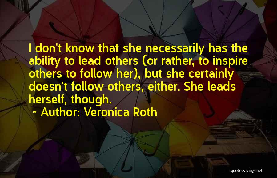 Veronica Roth Quotes: I Don't Know That She Necessarily Has The Ability To Lead Others (or Rather, To Inspire Others To Follow Her),