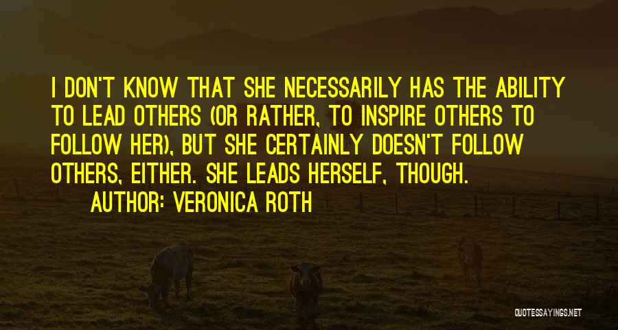 Veronica Roth Quotes: I Don't Know That She Necessarily Has The Ability To Lead Others (or Rather, To Inspire Others To Follow Her),