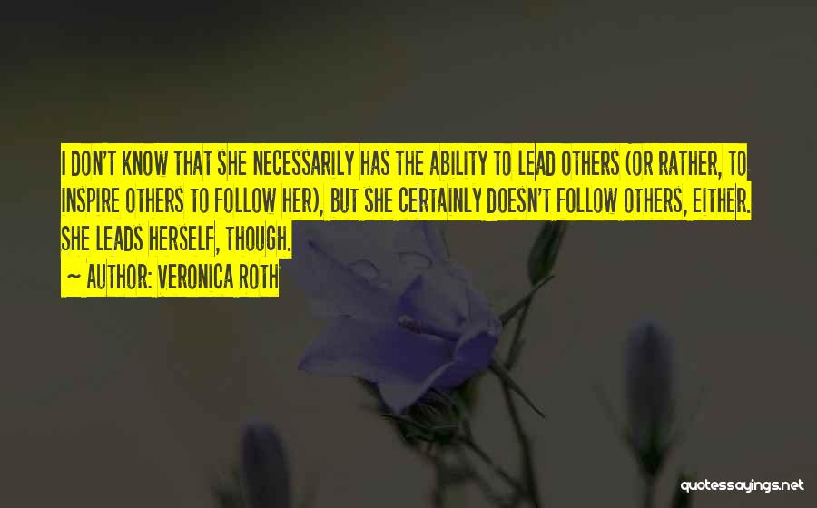 Veronica Roth Quotes: I Don't Know That She Necessarily Has The Ability To Lead Others (or Rather, To Inspire Others To Follow Her),