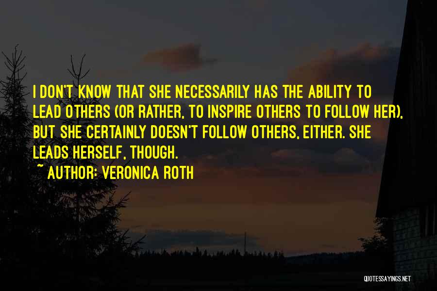 Veronica Roth Quotes: I Don't Know That She Necessarily Has The Ability To Lead Others (or Rather, To Inspire Others To Follow Her),