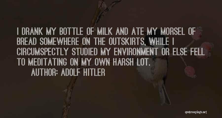 Adolf Hitler Quotes: I Drank My Bottle Of Milk And Ate My Morsel Of Bread Somewhere On The Outskirts, While I Circumspectly Studied