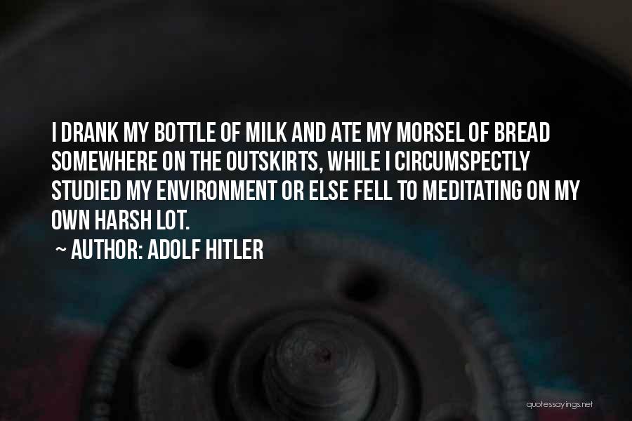 Adolf Hitler Quotes: I Drank My Bottle Of Milk And Ate My Morsel Of Bread Somewhere On The Outskirts, While I Circumspectly Studied