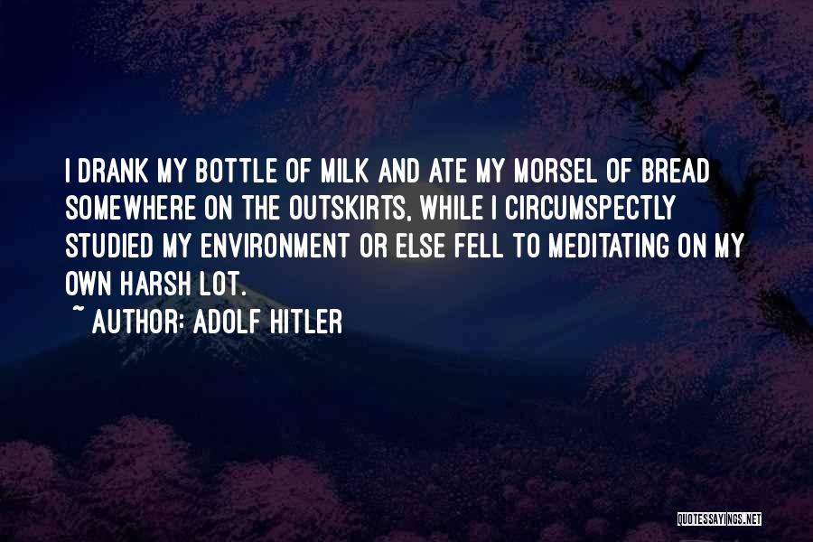 Adolf Hitler Quotes: I Drank My Bottle Of Milk And Ate My Morsel Of Bread Somewhere On The Outskirts, While I Circumspectly Studied