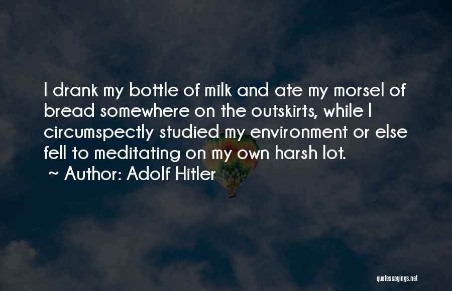 Adolf Hitler Quotes: I Drank My Bottle Of Milk And Ate My Morsel Of Bread Somewhere On The Outskirts, While I Circumspectly Studied