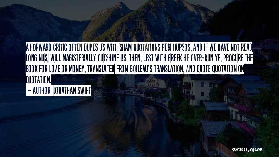 Jonathan Swift Quotes: A Forward Critic Often Dupes Us With Sham Quotations Peri Hupsos, And If We Have Not Read Longinus, Will Magisterially