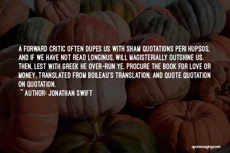 Jonathan Swift Quotes: A Forward Critic Often Dupes Us With Sham Quotations Peri Hupsos, And If We Have Not Read Longinus, Will Magisterially