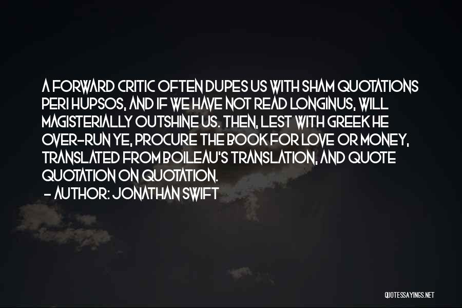 Jonathan Swift Quotes: A Forward Critic Often Dupes Us With Sham Quotations Peri Hupsos, And If We Have Not Read Longinus, Will Magisterially