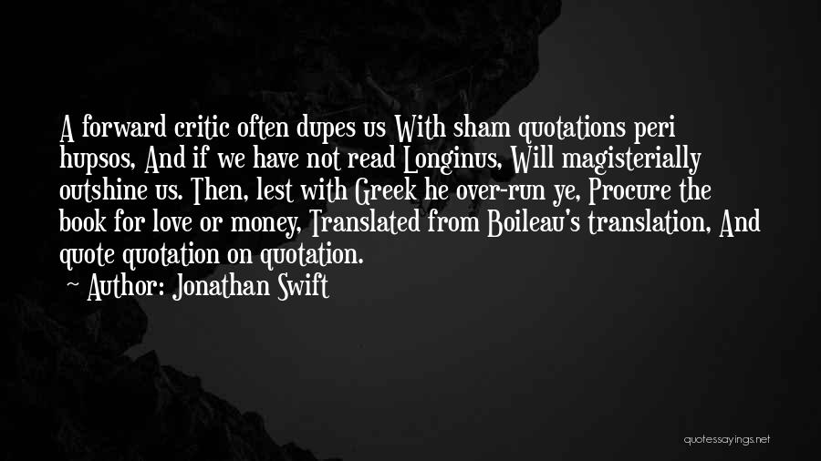 Jonathan Swift Quotes: A Forward Critic Often Dupes Us With Sham Quotations Peri Hupsos, And If We Have Not Read Longinus, Will Magisterially