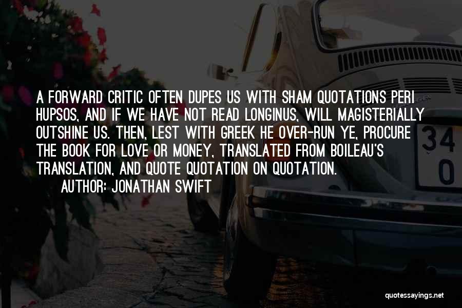 Jonathan Swift Quotes: A Forward Critic Often Dupes Us With Sham Quotations Peri Hupsos, And If We Have Not Read Longinus, Will Magisterially