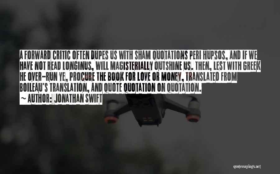 Jonathan Swift Quotes: A Forward Critic Often Dupes Us With Sham Quotations Peri Hupsos, And If We Have Not Read Longinus, Will Magisterially