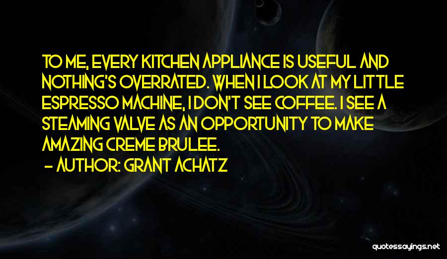 Grant Achatz Quotes: To Me, Every Kitchen Appliance Is Useful And Nothing's Overrated. When I Look At My Little Espresso Machine, I Don't