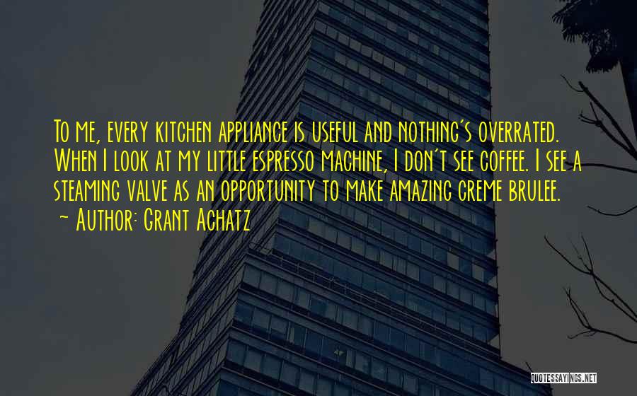 Grant Achatz Quotes: To Me, Every Kitchen Appliance Is Useful And Nothing's Overrated. When I Look At My Little Espresso Machine, I Don't