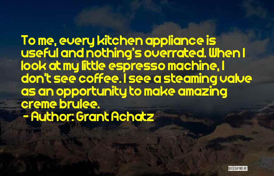 Grant Achatz Quotes: To Me, Every Kitchen Appliance Is Useful And Nothing's Overrated. When I Look At My Little Espresso Machine, I Don't