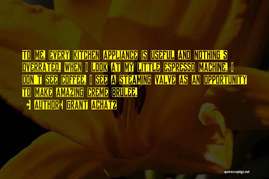 Grant Achatz Quotes: To Me, Every Kitchen Appliance Is Useful And Nothing's Overrated. When I Look At My Little Espresso Machine, I Don't