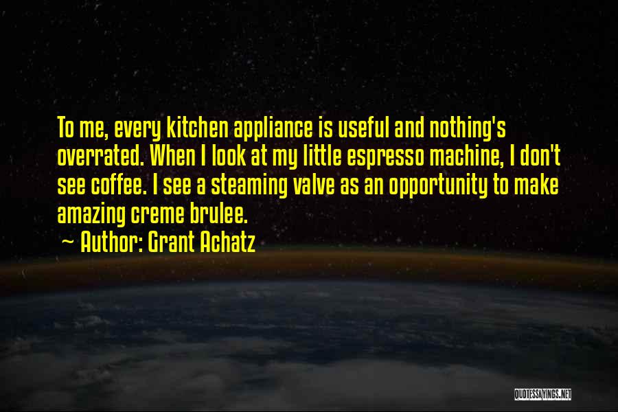 Grant Achatz Quotes: To Me, Every Kitchen Appliance Is Useful And Nothing's Overrated. When I Look At My Little Espresso Machine, I Don't