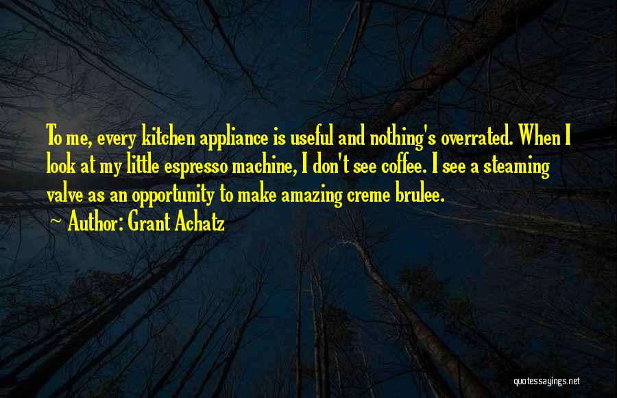 Grant Achatz Quotes: To Me, Every Kitchen Appliance Is Useful And Nothing's Overrated. When I Look At My Little Espresso Machine, I Don't