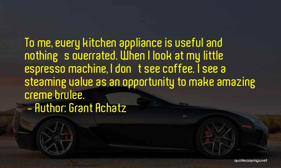 Grant Achatz Quotes: To Me, Every Kitchen Appliance Is Useful And Nothing's Overrated. When I Look At My Little Espresso Machine, I Don't