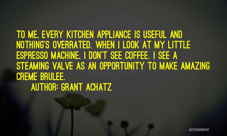 Grant Achatz Quotes: To Me, Every Kitchen Appliance Is Useful And Nothing's Overrated. When I Look At My Little Espresso Machine, I Don't