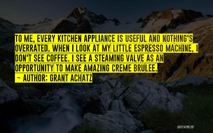 Grant Achatz Quotes: To Me, Every Kitchen Appliance Is Useful And Nothing's Overrated. When I Look At My Little Espresso Machine, I Don't