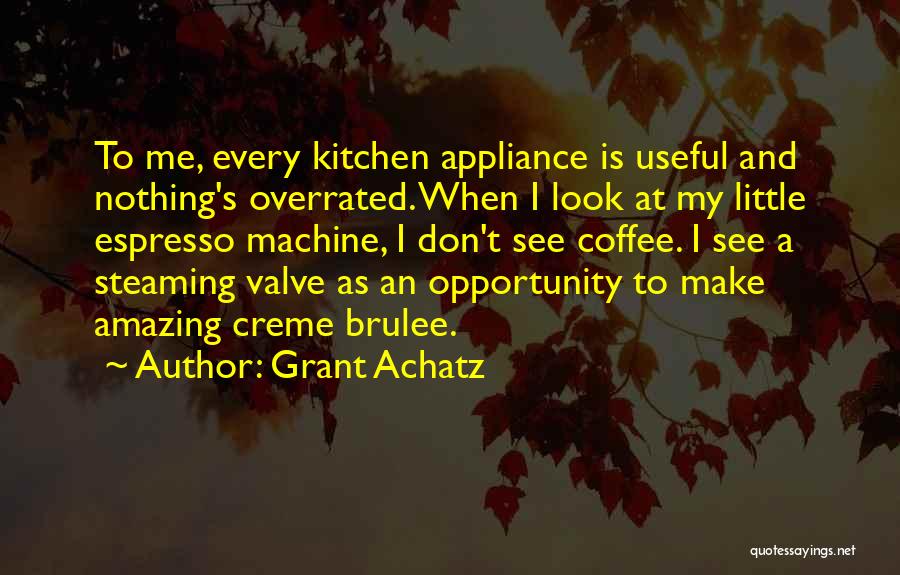 Grant Achatz Quotes: To Me, Every Kitchen Appliance Is Useful And Nothing's Overrated. When I Look At My Little Espresso Machine, I Don't
