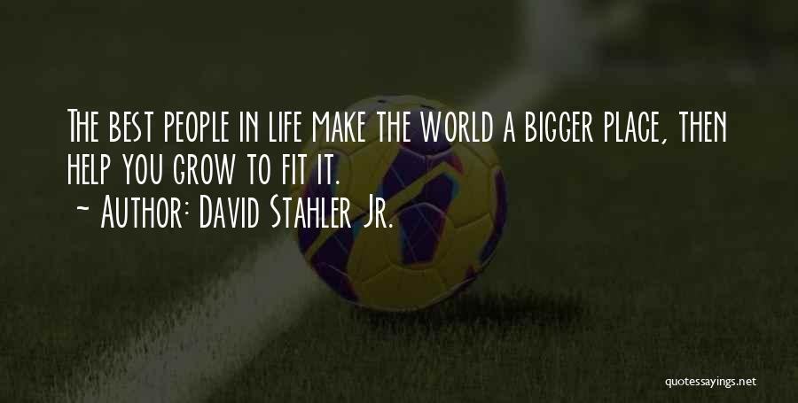 David Stahler Jr. Quotes: The Best People In Life Make The World A Bigger Place, Then Help You Grow To Fit It.