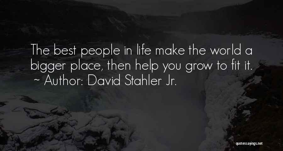 David Stahler Jr. Quotes: The Best People In Life Make The World A Bigger Place, Then Help You Grow To Fit It.